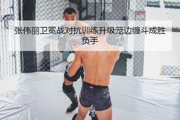 张伟丽卫冕战对抗训练升级笼边缠斗成胜负手