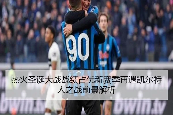 热火圣诞大战战绩占优新赛季再遇凯尔特人之战前景解析