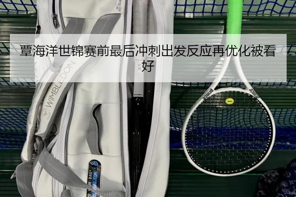 覃海洋世锦赛前最后冲刺出发反应再优化被看好