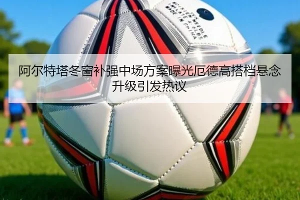 阿尔特塔冬窗补强中场方案曝光厄德高搭档悬念升级引发热议