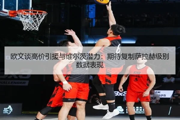 欧文谈高价引援与维尔茨潜力：期待复制萨拉赫级别数据表现